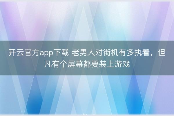 开云官方app下载 老男人对街机有多执着，但凡有个屏幕都要装上游戏