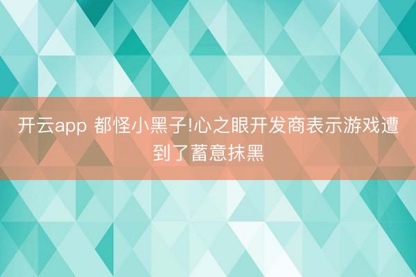 开云app 都怪小黑子!心之眼开发商表示游戏遭到了蓄意抹黑