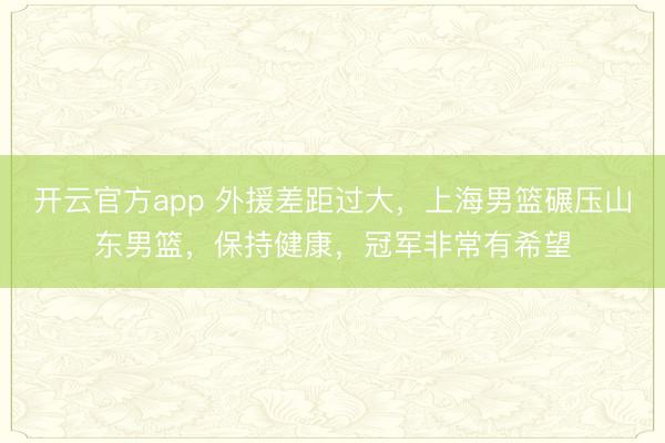 开云官方app 外援差距过大,上海男篮碾压山东男篮,保持健康,冠军非常有希望