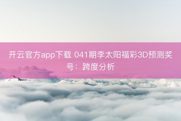 开云官方app下载 041期李太阳福彩3D预测奖号：跨度分析