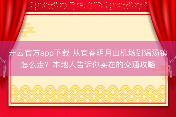 开云官方app下载 从宜春明月山机场到温汤镇怎么走？本地人告诉你实在的交通攻略