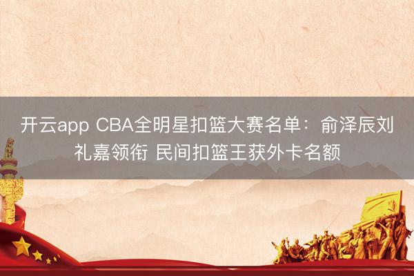 开云app CBA全明星扣篮大赛名单：俞泽辰刘礼嘉领衔 民间扣篮王获外卡名额
