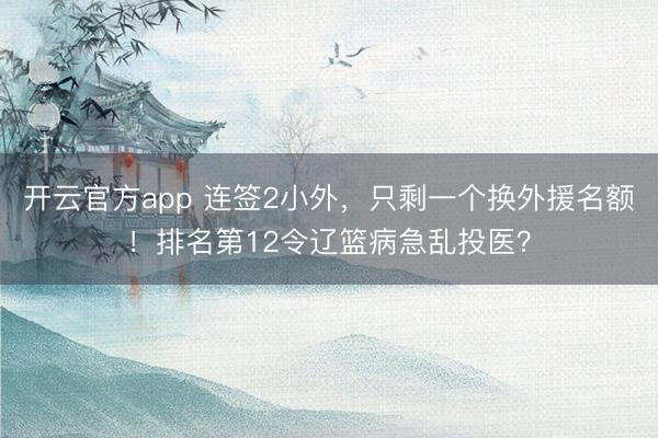 开云官方app 连签2小外,只剩一个换外援名额!排名第12令辽篮病急乱投医?