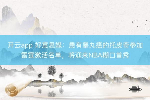 开云app 好意思媒：患有睾丸癌的托皮奇参加雷霆激活名单，将迎来NBA糊口首秀