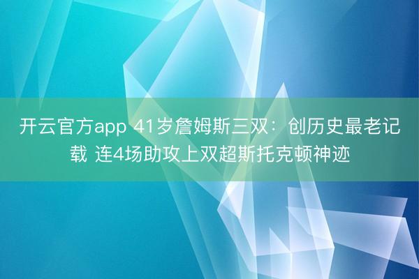 开云官方app 41岁詹姆斯三双：创历史最老记载 连4场助攻上双超斯托克顿神迹