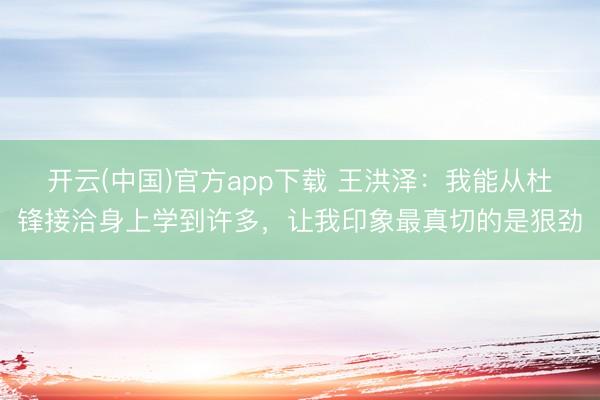 开云(中国)官方app下载 王洪泽：我能从杜锋接洽身上学到许多，让我印象最真切的是狠劲