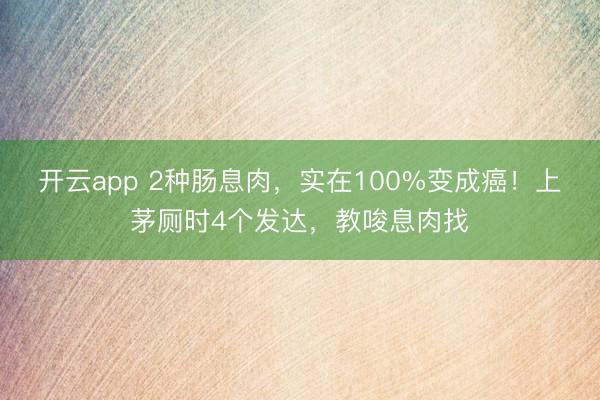 开云app 2种肠息肉，实在100%变成癌！上茅厕时4个发达，教唆息肉找