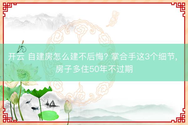 开云 自建房怎么建不后悔? 掌合手这3个细节, 房子多住50年不过期