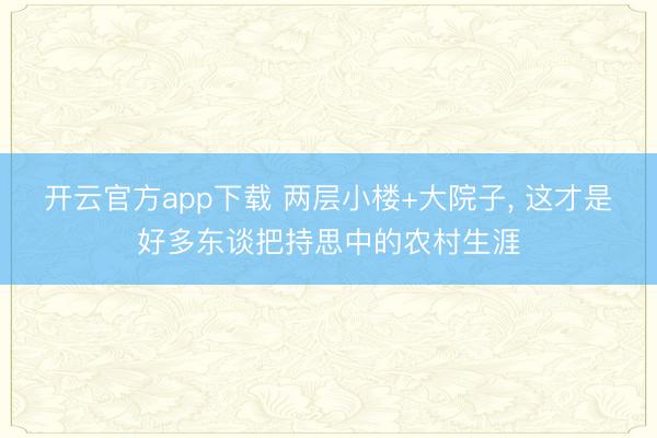 开云官方app下载 两层小楼+大院子， 这才是好多东谈把持思中的农村生涯