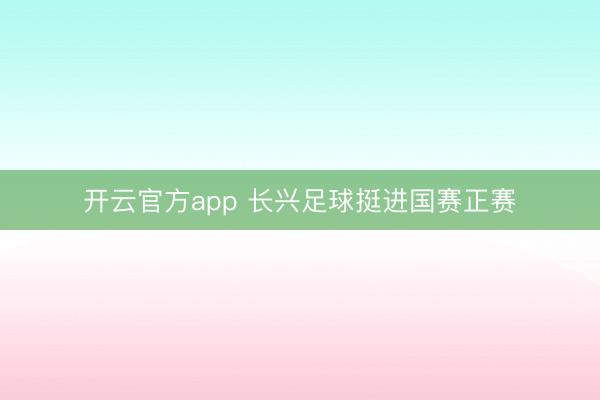 开云官方app 长兴足球挺进国赛正赛