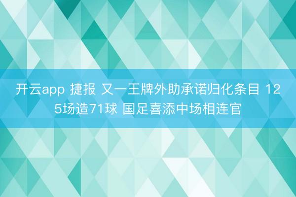 开云app 捷报 又一王牌外助承诺归化条目 125场造71球 国足喜添中场相连官