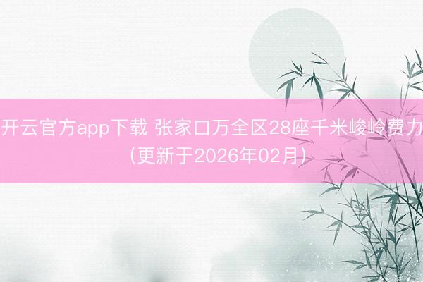 开云官方app下载 张家口万全区28座千米峻岭费力(更新于2026年02月)