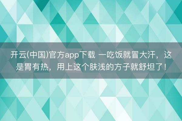 开云(中国)官方app下载 一吃饭就冒大汗，这是胃有热，用上这个肤浅的方子就舒坦了！
