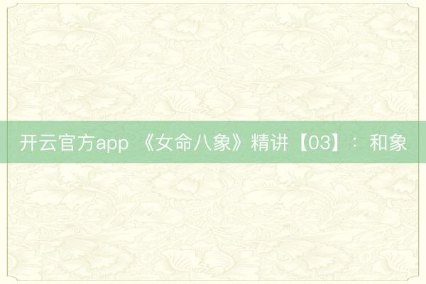 开云官方app 《女命八象》精讲【03】：和象