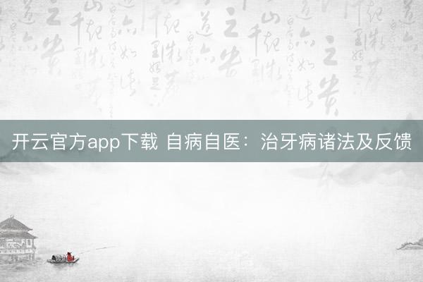 开云官方app下载 自病自医：治牙病诸法及反馈