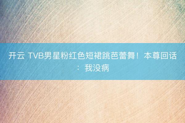 开云 TVB男星粉红色短裙跳芭蕾舞！本尊回话：我没病