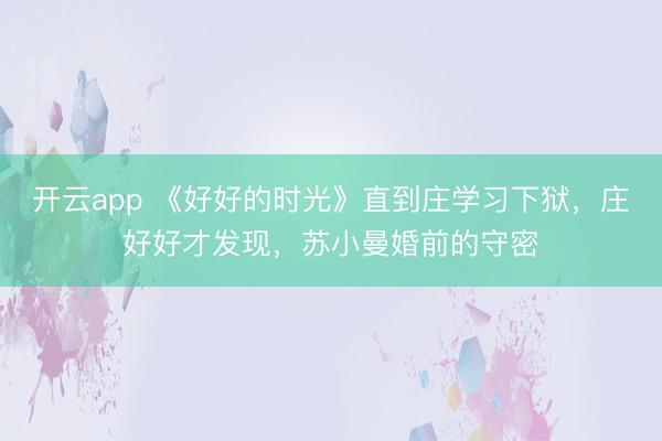 开云app 《好好的时光》直到庄学习下狱,庄好好才发现,苏小曼婚前的守密