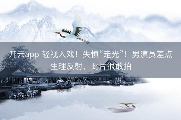 开云app 轻视入戏！失慎“走光”！男演员差点生理反射，此片很敢拍