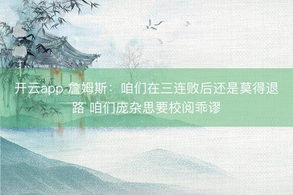 开云app 詹姆斯：咱们在三连败后还是莫得退路 咱们庞杂思要校阅乖谬