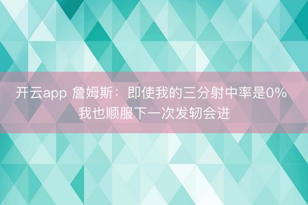 开云app 詹姆斯:即使我的三分射中率是0% 我也顺服下一次发轫会进