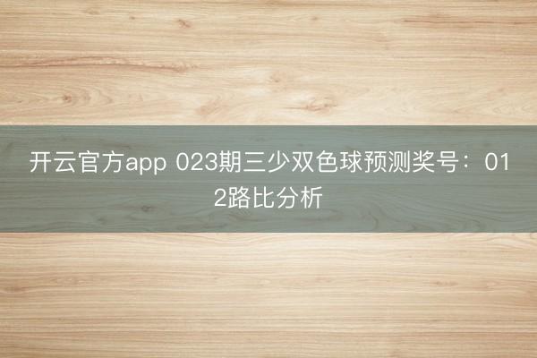 开云官方app 023期三少双色球预测奖号:012路比分析