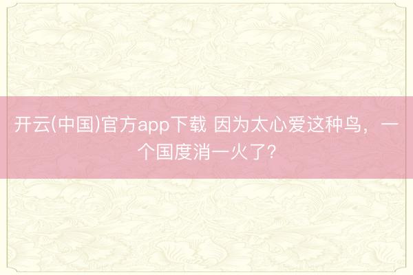 开云(中国)官方app下载 因为太心爱这种鸟,一个国度消一火了?