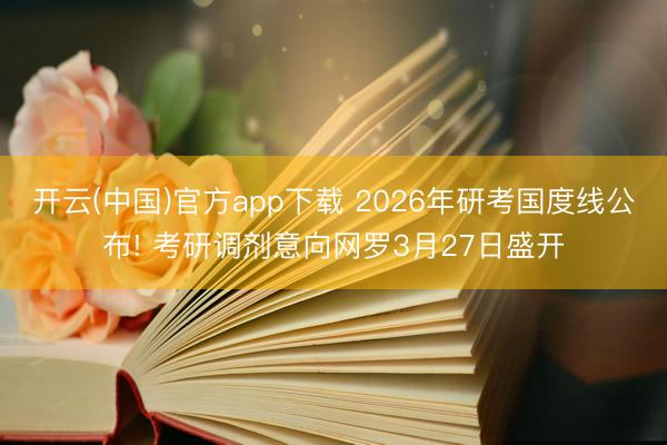开云(中国)官方app下载 2026年研考国度线公布! 考研调剂意向网罗3月27日盛开