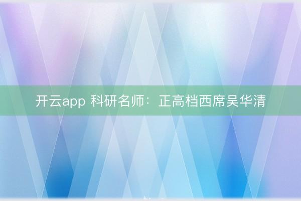 开云app 科研名师：正高档西席吴华清