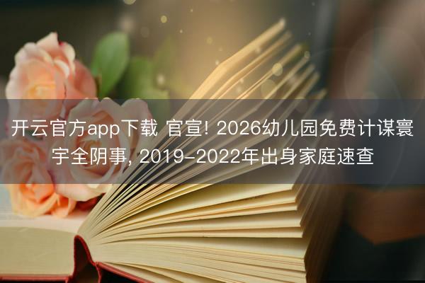开云官方app下载 官宣! 2026幼儿园免费计谋寰宇全阴事， 2019-2022年出身家庭速查