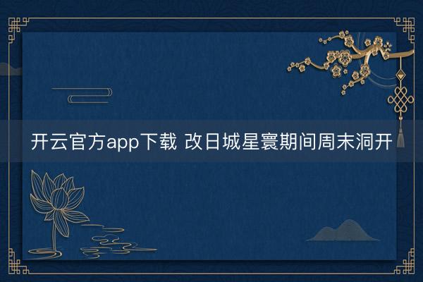 开云官方app下载 改日城星寰期间周末洞开