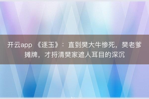 开云app 《逐玉》：直到樊大牛惨死，樊老爹摊牌，才捋清樊家遮人耳目的深沉