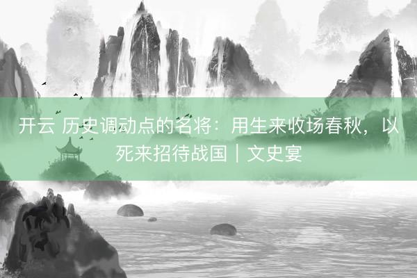 开云 历史调动点的名将：用生来收场春秋，以死来招待战国｜文史宴
