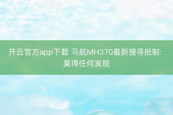 开云官方app下载 马航MH370最新搜寻抵制: 莫得任何发现