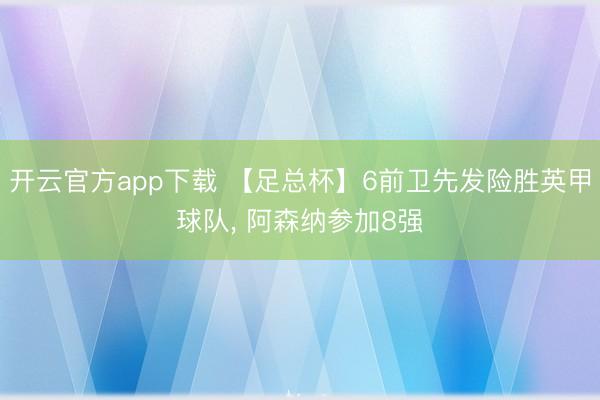 开云官方app下载 【足总杯】6前卫先发险胜英甲球队， 阿森纳参加8强