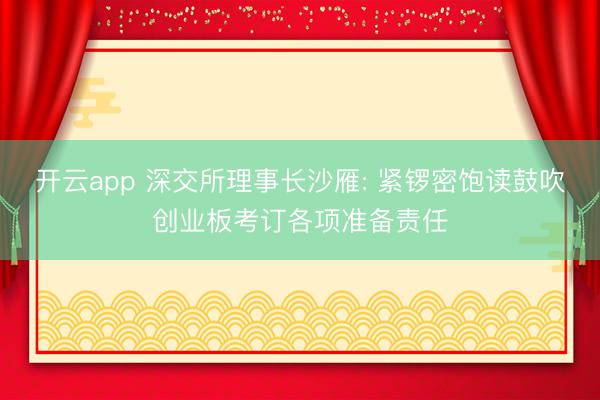 开云app 深交所理事长沙雁: 紧锣密饱读鼓吹创业板考订各项准备责任