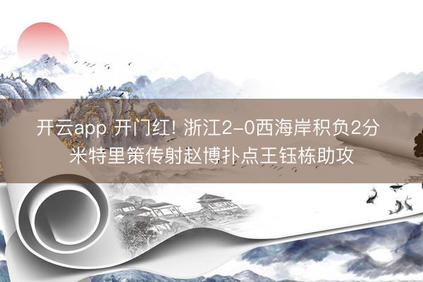 开云app 开门红! 浙江2-0西海岸积负2分 米特里策传射赵博扑点王钰栋助攻