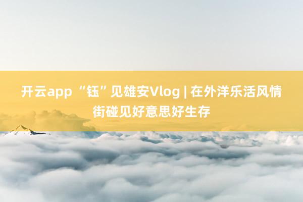 开云app “钰”见雄安Vlog | 在外洋乐活风情街碰见好意思好生存