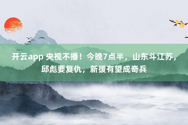 开云app 央视不播！今晚7点半，山东斗江苏，邱彪要复仇，新援有望成奇兵