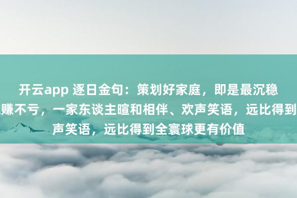 开云app 逐日金句：策划好家庭，即是最沉稳的赢利阵势，稳赚不亏，一家东谈主暄和相伴、欢声笑语，远比得到全寰球更有价值