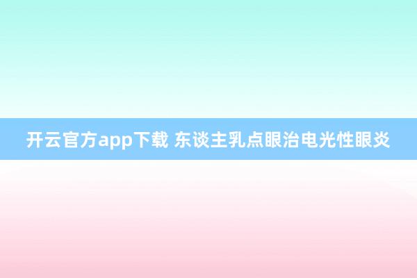 开云官方app下载 东谈主乳点眼治电光性眼炎