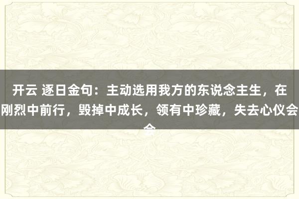 开云 逐日金句：主动选用我方的东说念主生，在刚烈中前行，毁掉中成长，领有中珍藏，失去心仪会