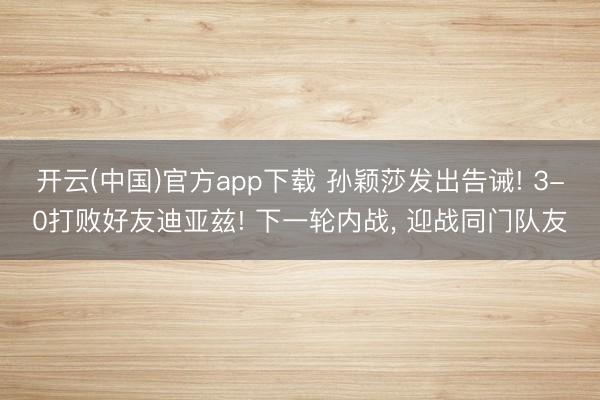 开云(中国)官方app下载 孙颖莎发出告诫! 3-0打败好友迪亚兹! 下一轮内战， 迎战同门队友