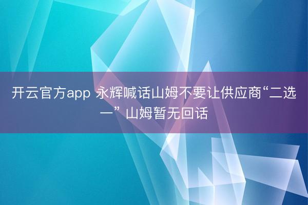 开云官方app 永辉喊话山姆不要让供应商“二选一” 山姆暂无回话