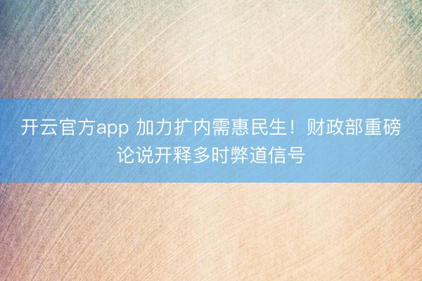 开云官方app 加力扩内需惠民生！财政部重磅论说开释多时弊道信号