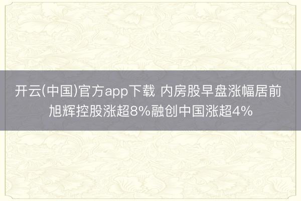 开云(中国)官方app下载 内房股早盘涨幅居前 旭辉控股涨超8%融创中国涨超4%