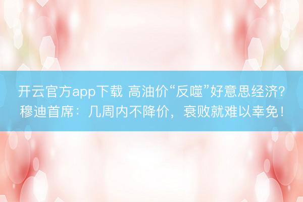 开云官方app下载 高油价“反噬”好意思经济？穆迪首席：几周内不降价，衰败就难以幸免！