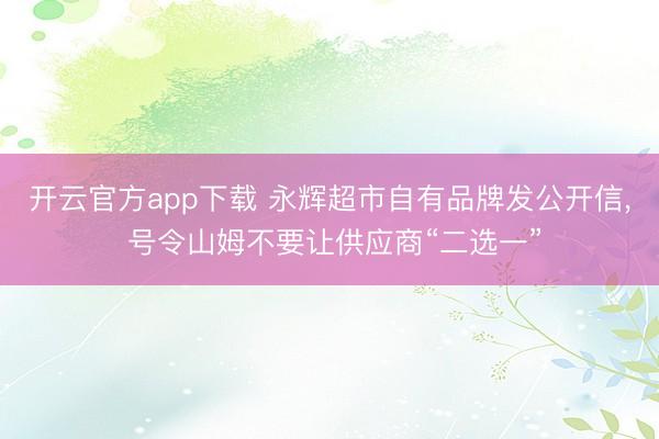 开云官方app下载 永辉超市自有品牌发公开信， 号令山姆不要让供应商“二选一”
