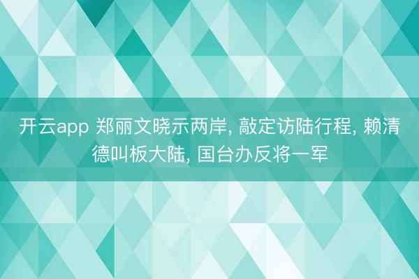 开云app 郑丽文晓示两岸， 敲定访陆行程， 赖清德叫板大陆， 国台办反将一军
