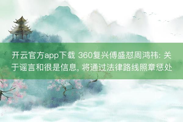 开云官方app下载 360复兴傅盛怼周鸿祎: 关于谣言和很是信息， 将通过法律路线照章惩处