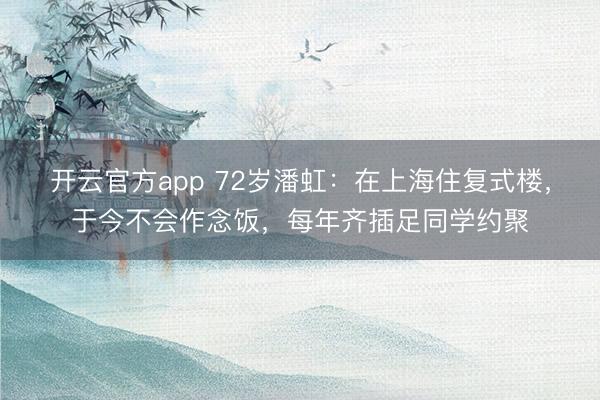 开云官方app 72岁潘虹：在上海住复式楼，于今不会作念饭，每年齐插足同学约聚